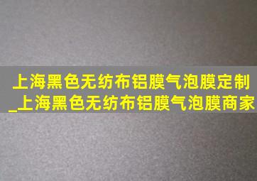 上海黑色无纺布铝膜气泡膜定制_上海黑色无纺布铝膜气泡膜商家